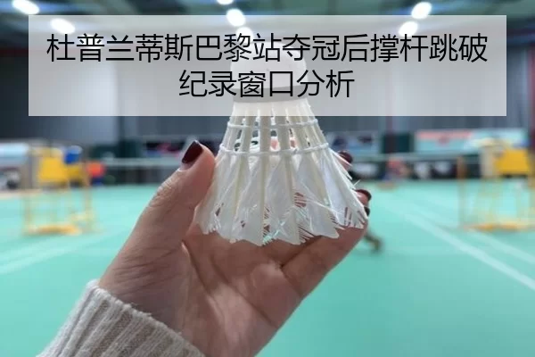 杜普兰蒂斯巴黎站夺冠后撑杆跳破纪录窗口分析